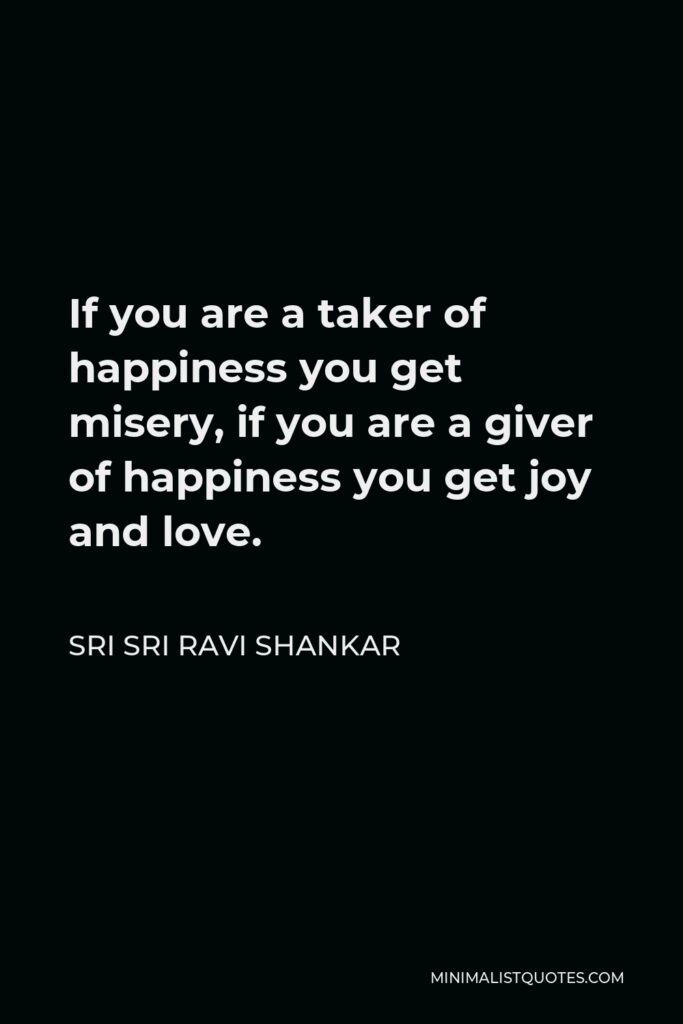Sri Sri Ravi Shankar Quote - If you are a taker of happiness you get misery, if you are a giver of happiness you get joy and love.