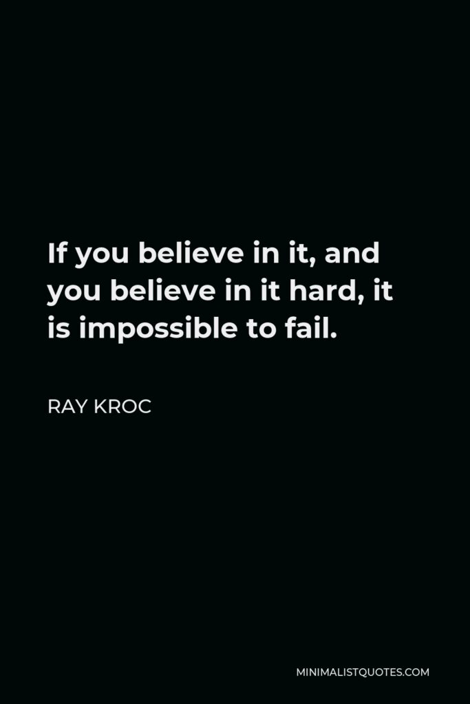 Ray Kroc Quote - If you believe in it, and you believe in it hard, it is impossible to fail.