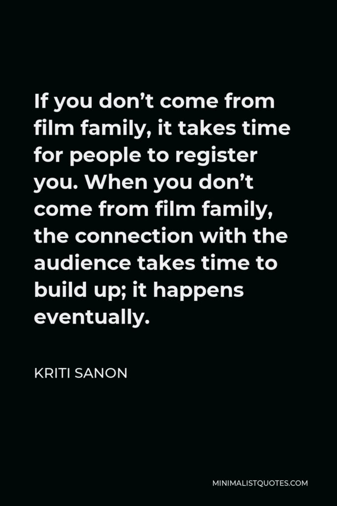 Kriti Sanon Quote - If you don’t come from film family, it takes time for people to register you. When you don’t come from film family, the connection with the audience takes time to build up; it happens eventually.