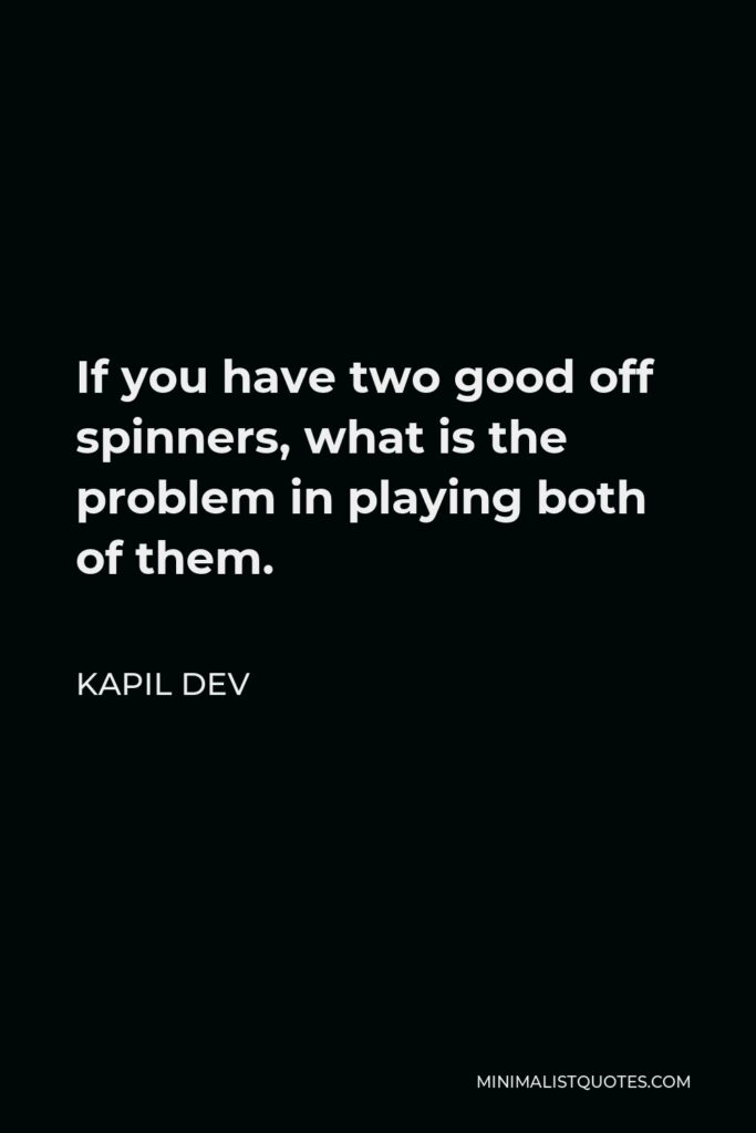 Kapil Dev Quote - If you have two good off spinners, what is the problem in playing both of them.