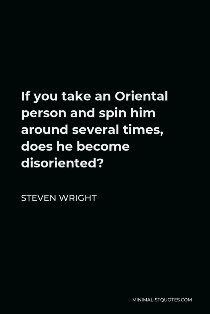 Steven Wright Quote - If you take an Oriental person and spin him around several times, does he become disoriented?
