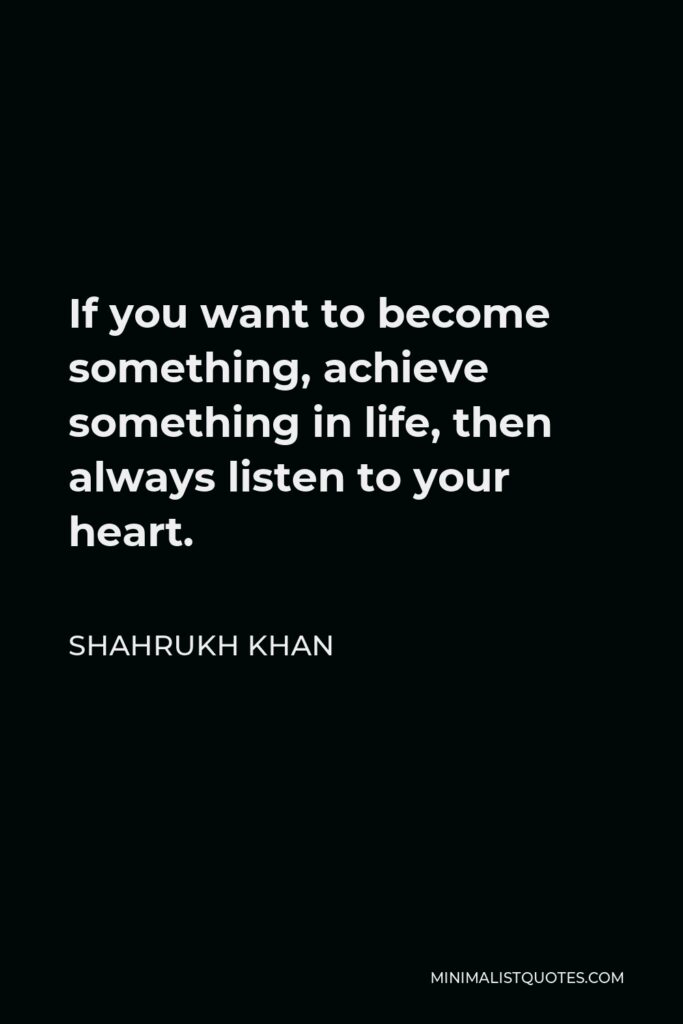 Shahrukh Khan Quote - If you want to become something, achieve something in life, then always listen to your heart.