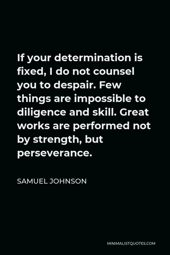 Samuel Johnson Quote - If your determination is fixed, I do not counsel you to despair. Few things are impossible to diligence and skill. Great works are performed not by strength, but perseverance.