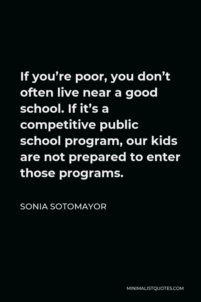Sonia Sotomayor Quote - If you’re poor, you don’t often live near a good school. If it’s a competitive public school program, our kids are not prepared to enter those programs.