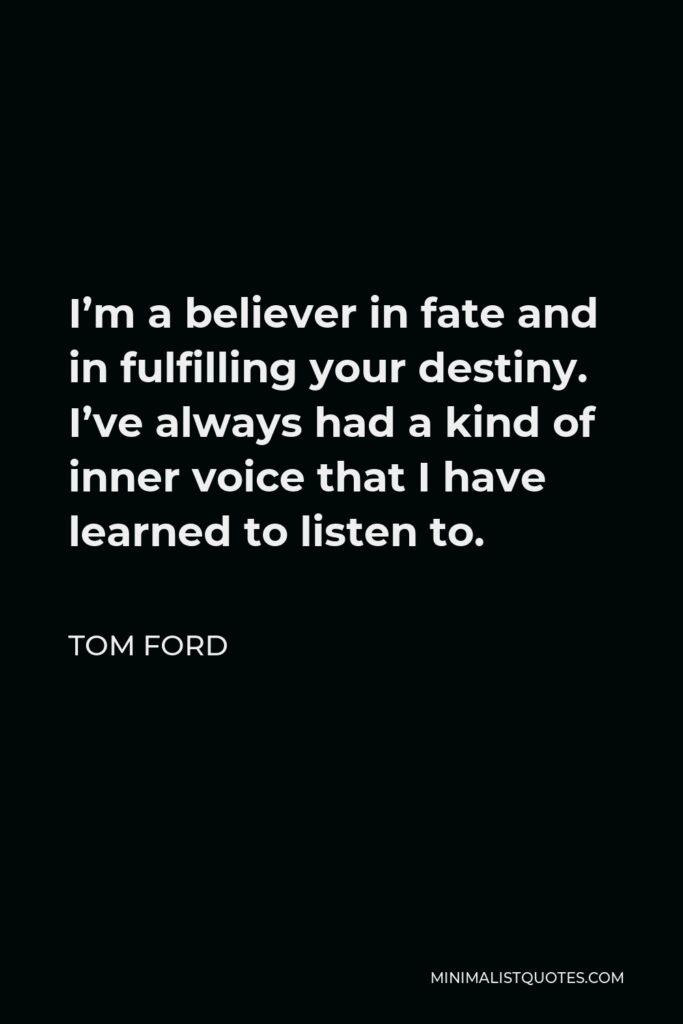 Tom Ford Quote - I’m a believer in fate and in fulfilling your destiny. I’ve always had a kind of inner voice that I have learned to listen to.