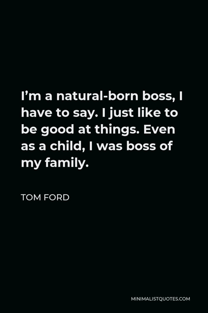 Tom Ford Quote - I’m a natural-born boss, I have to say. I just like to be good at things. Even as a child, I was boss of my family.