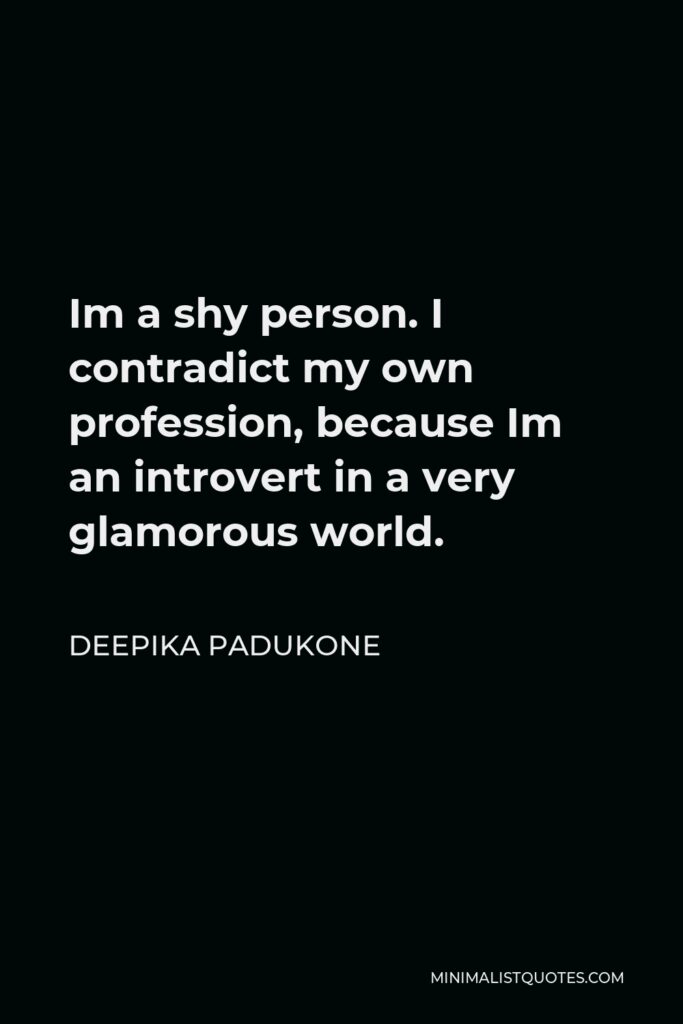 Deepika Padukone Quote - Im a shy person. I contradict my own profession, because Im an introvert in a very glamorous world.