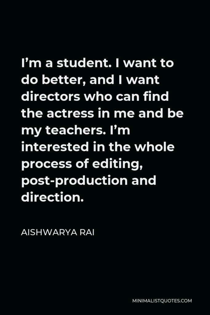 Aishwarya Rai Quote - I’m a student. I want to do better, and I want directors who can find the actress in me and be my teachers. I’m interested in the whole process of editing, post-production and direction.