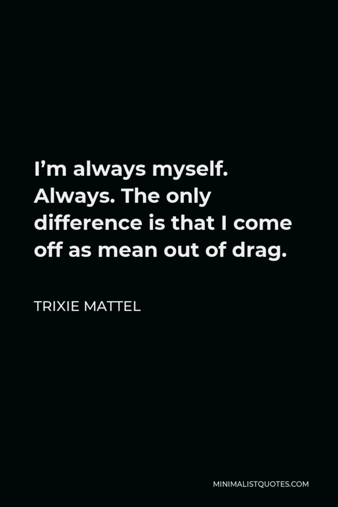 Trixie Mattel Quote - I’m always myself. Always. The only difference is that I come off as mean out of drag.