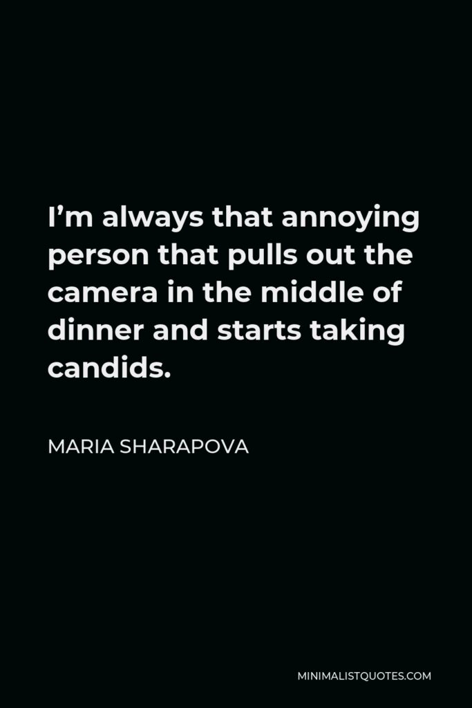 Maria Sharapova Quote - I’m always that annoying person that pulls out the camera in the middle of dinner and starts taking candids.