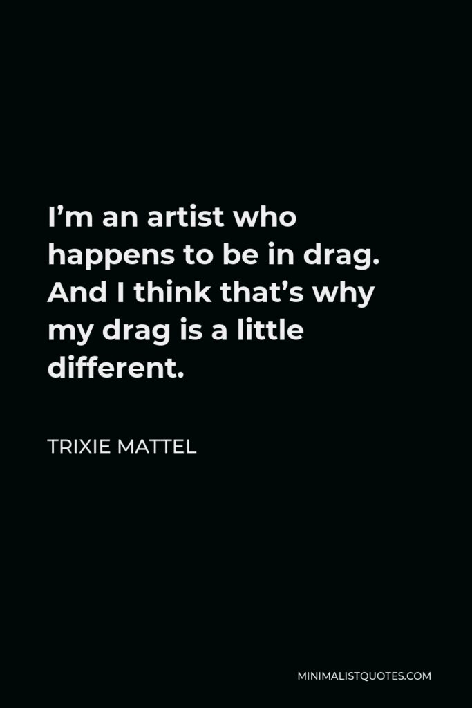 Trixie Mattel Quote - I’m an artist who happens to be in drag. And I think that’s why my drag is a little different.