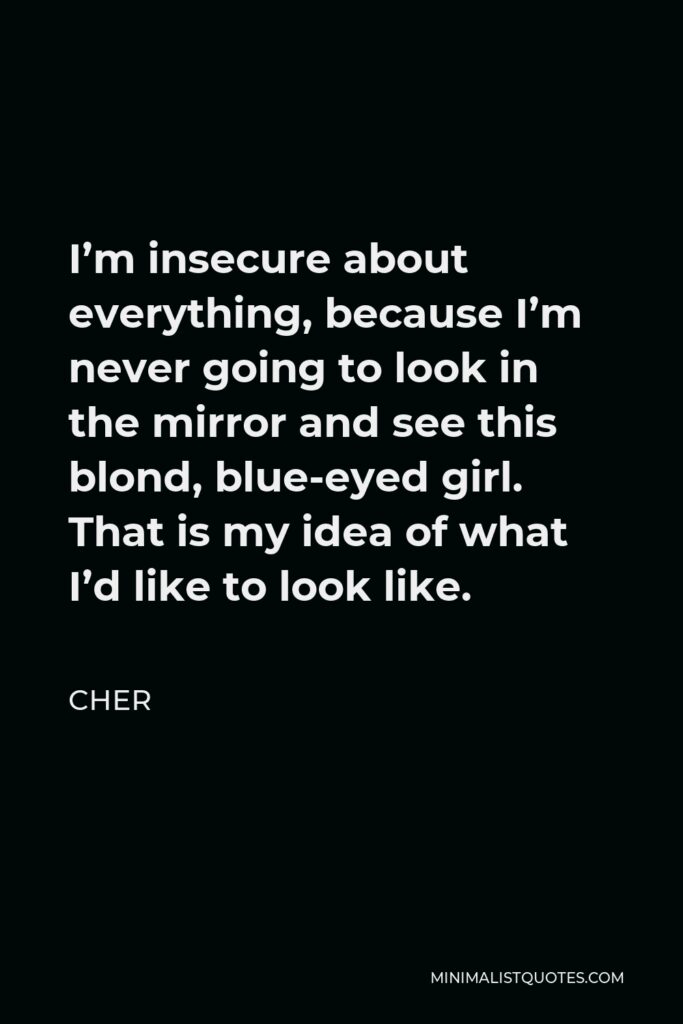 Cher Quote - I’m insecure about everything, because I’m never going to look in the mirror and see this blond, blue-eyed girl. That is my idea of what I’d like to look like.