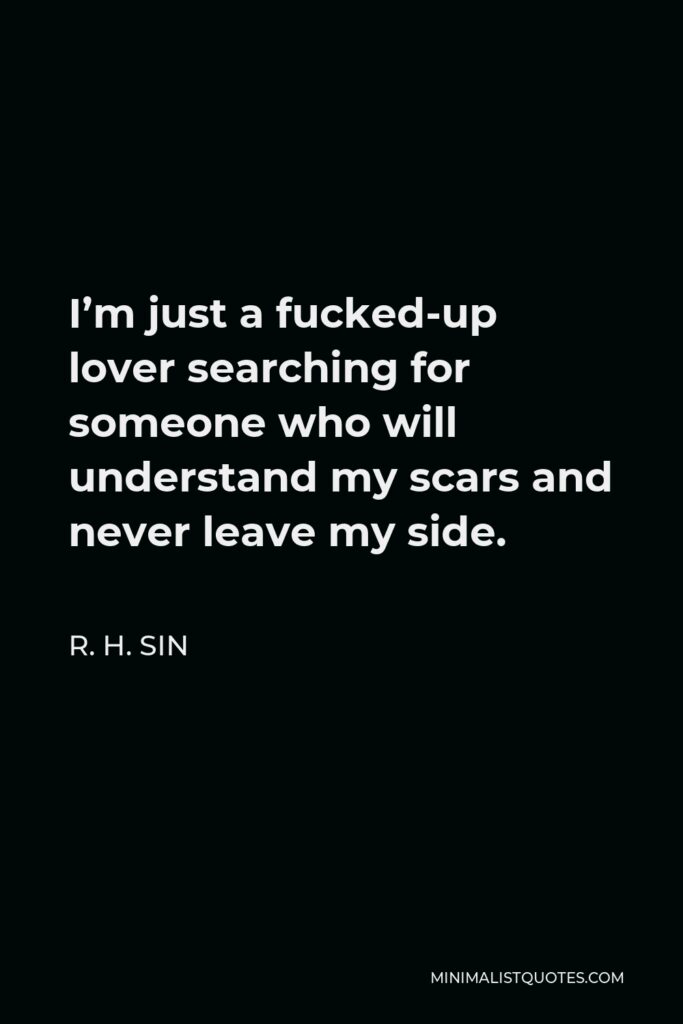 R. H. Sin Quote - I’m just a fucked-up lover searching for someone who will understand my scars and never leave my side.