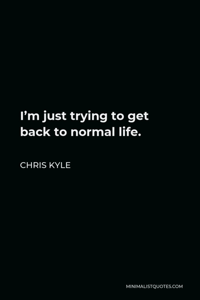 Chris Kyle Quote - I’m just trying to get back to normal life.