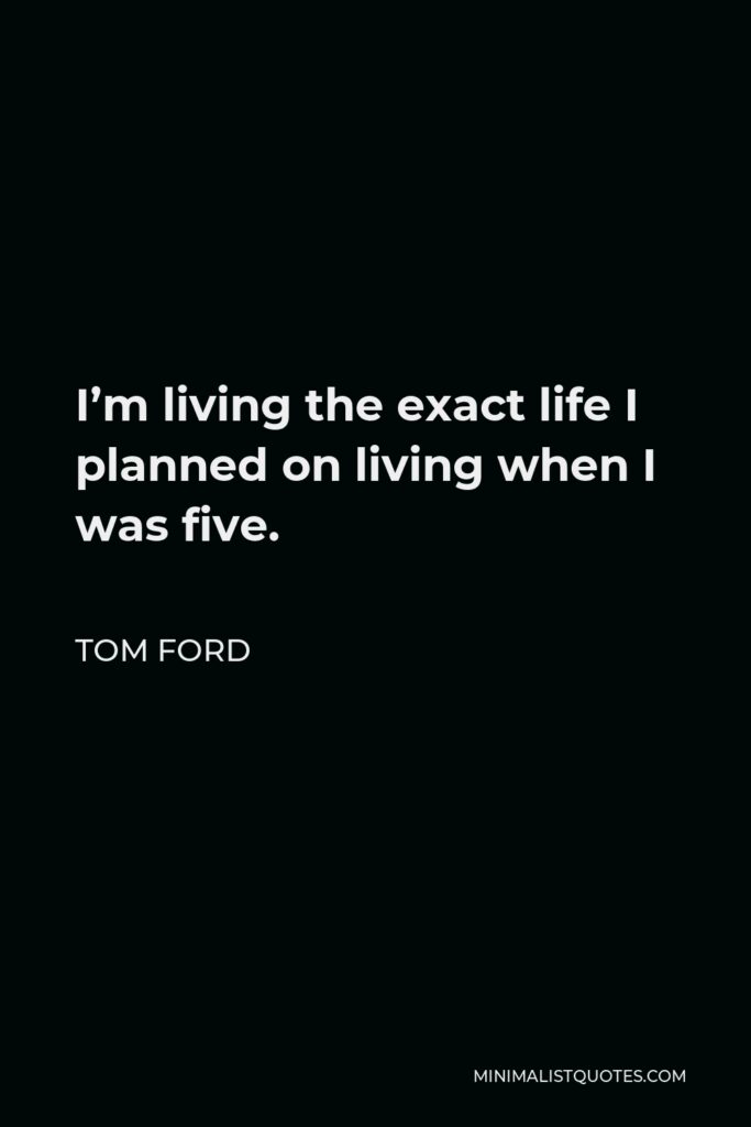 Tom Ford Quote - I’m living the exact life I planned on living when I was five.