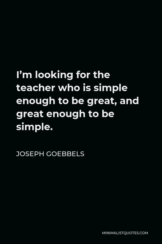 Joseph Goebbels Quote - I’m looking for the teacher who is simple enough to be great, and great enough to be simple.