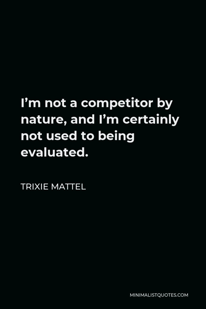 Trixie Mattel Quote - I’m not a competitor by nature, and I’m certainly not used to being evaluated.