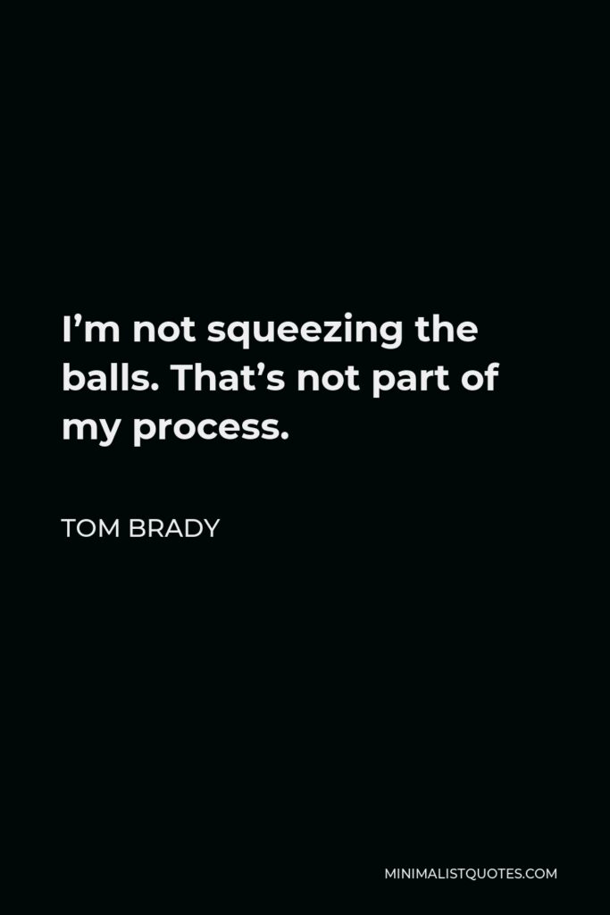 Tom Brady Quote - I’m not squeezing the balls. That’s not part of my process.