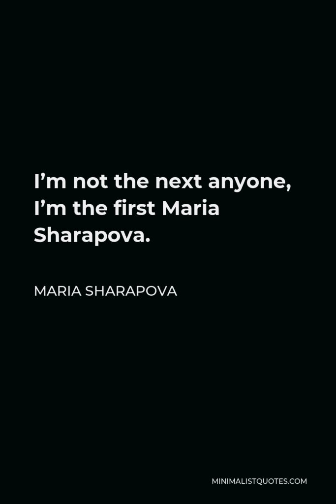 Maria Sharapova Quote - I’m not the next anyone, I’m the first Maria Sharapova.