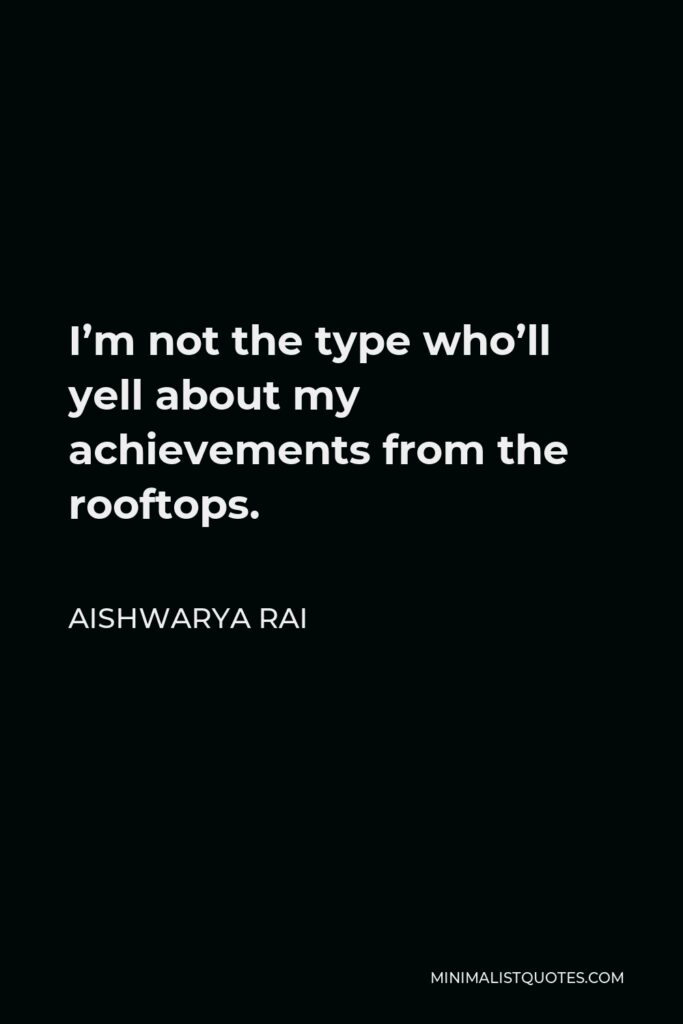 Aishwarya Rai Quote - I’m not the type who’ll yell about my achievements from the rooftops.