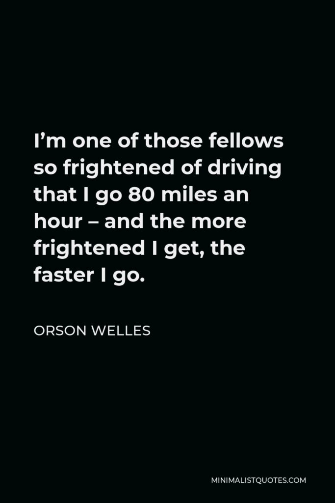 Orson Welles Quote - I’m one of those fellows so frightened of driving that I go 80 miles an hour – and the more frightened I get, the faster I go.
