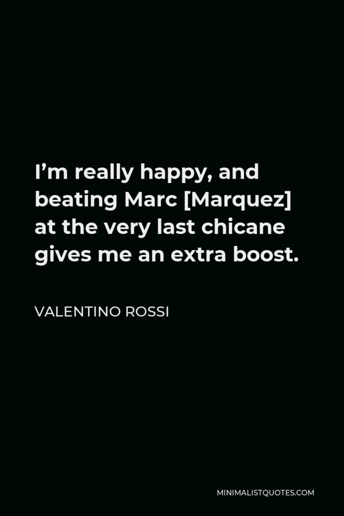 Valentino Rossi Quote - I’m really happy, and beating Marc [Marquez] at the very last chicane gives me an extra boost.