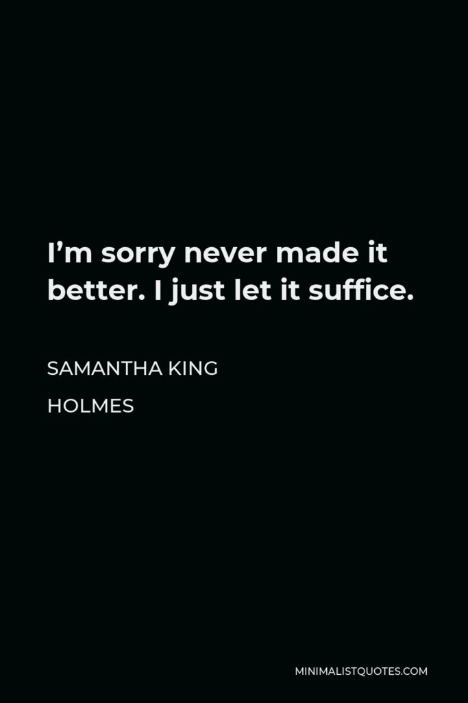 Samantha King Holmes Quote - I’m sorry never made it better. I just let it suffice.