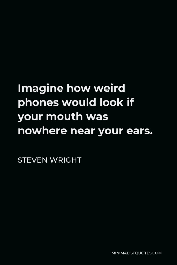 Steven Wright Quote - Imagine how weird phones would look if your mouth was nowhere near your ears.