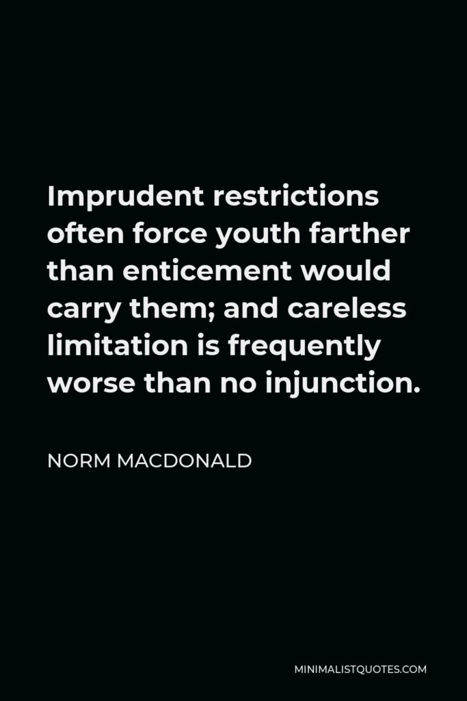 Norm MacDonald Quote - Imprudent restrictions often force youth farther than enticement would carry them; and careless limitation is frequently worse than no injunction.