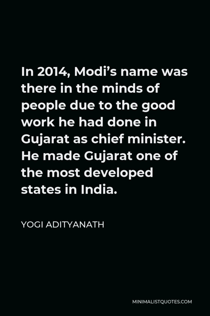 Yogi Adityanath Quote - In 2014, Modi’s name was there in the minds of people due to the good work he had done in Gujarat as chief minister. He made Gujarat one of the most developed states in India.
