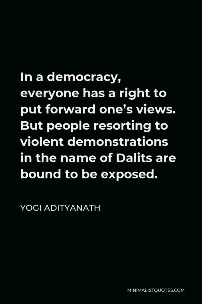 Yogi Adityanath Quote - In a democracy, everyone has a right to put forward one’s views. But people resorting to violent demonstrations in the name of Dalits are bound to be exposed.