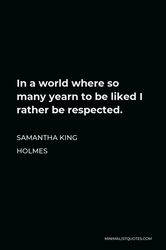 Samantha King Holmes Quote - In a world where so many yearn to be liked I rather be respected.