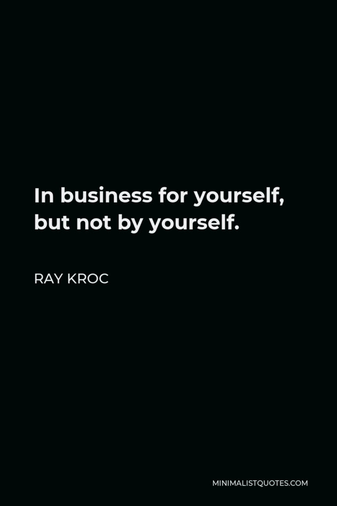 Ray Kroc Quote - In business for yourself, but not by yourself.