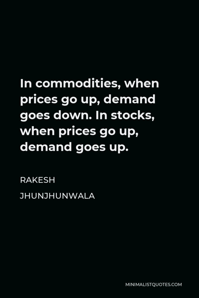 Rakesh Jhunjhunwala Quote - In commodities, when prices go up, demand goes down. In stocks, when prices go up, demand goes up.