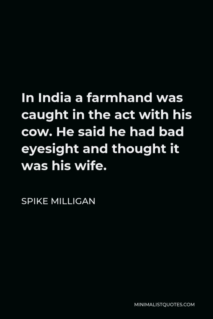 Spike Milligan Quote - In India a farmhand was caught in the act with his cow. He said he had bad eyesight and thought it was his wife.
