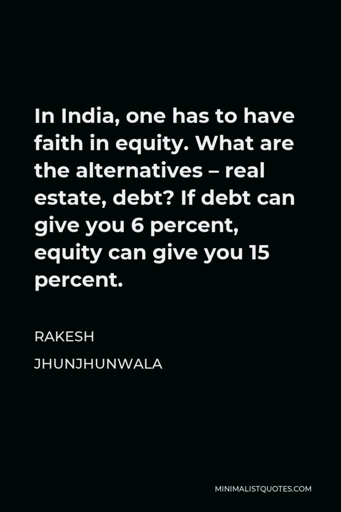 Rakesh Jhunjhunwala Quote - In India, one has to have faith in equity. What are the alternatives – real estate, debt? If debt can give you 6 percent, equity can give you 15 percent.