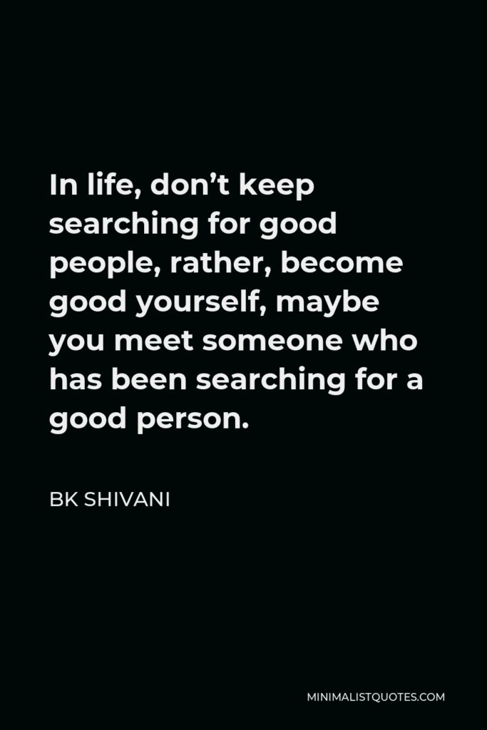 BK Shivani Quote - In life, don’t keep searching for good people, rather, become good yourself, maybe you meet someone who has been searching for a good person.