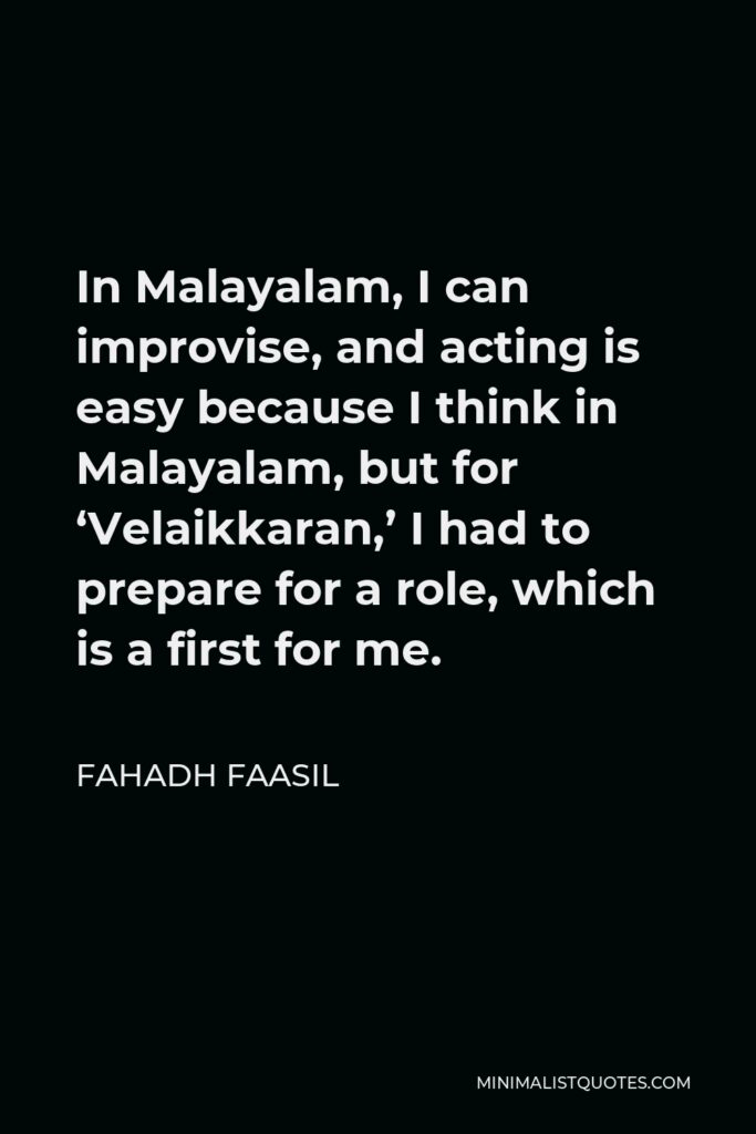 Fahadh Faasil Quote - In Malayalam, I can improvise, and acting is easy because I think in Malayalam, but for ‘Velaikkaran,’ I had to prepare for a role, which is a first for me.