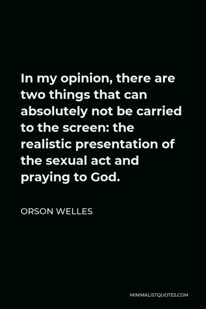 Orson Welles Quote - In my opinion, there are two things that can absolutely not be carried to the screen: the realistic presentation of the sexual act and praying to God.