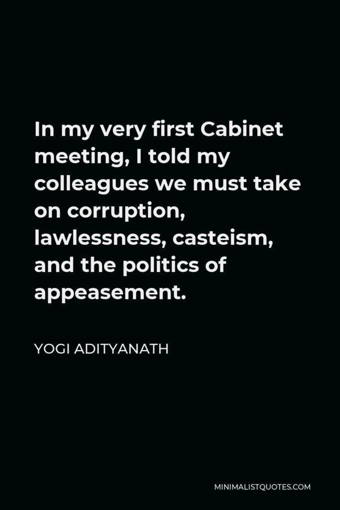 Yogi Adityanath Quote - In my very first Cabinet meeting, I told my colleagues we must take on corruption, lawlessness, casteism, and the politics of appeasement.