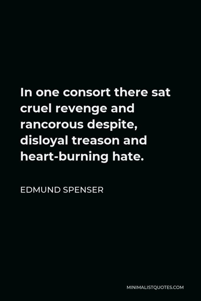 Edmund Spenser Quote - In one consort there sat cruel revenge and rancorous despite, disloyal treason and heart-burning hate.