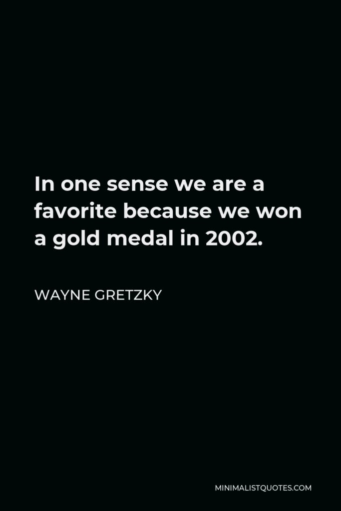 Wayne Gretzky Quote - In one sense we are a favorite because we won a gold medal in 2002.