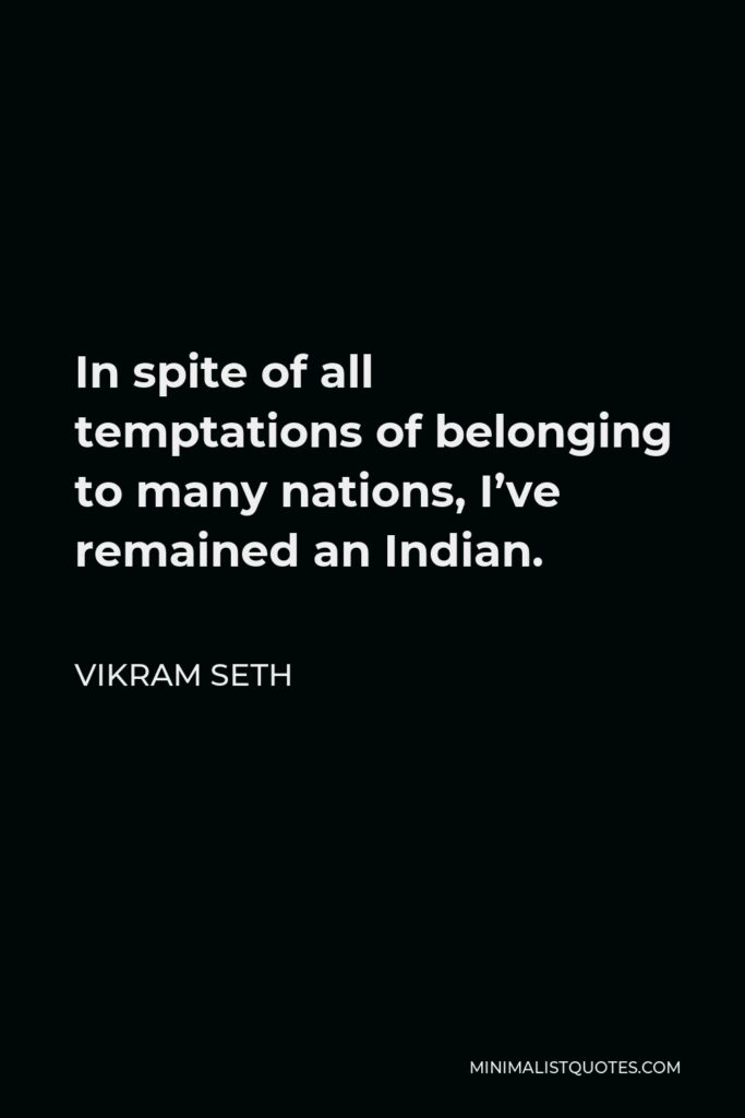 Vikram Seth Quote - In spite of all temptations of belonging to many nations, I’ve remained an Indian.