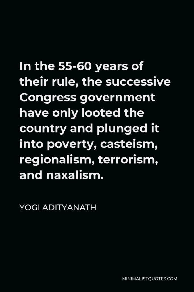 Yogi Adityanath Quote - In the 55-60 years of their rule, the successive Congress government have only looted the country and plunged it into poverty, casteism, regionalism, terrorism, and naxalism.