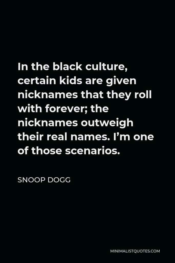 Snoop Dogg Quote - In the black culture, certain kids are given nicknames that they roll with forever; the nicknames outweigh their real names. I’m one of those scenarios.