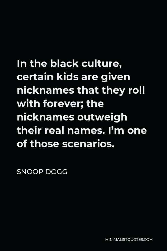 Snoop Dogg Quote - In the black culture, certain kids are given nicknames that they roll with forever; the nicknames outweigh their real names. I'm one of those scenarios.