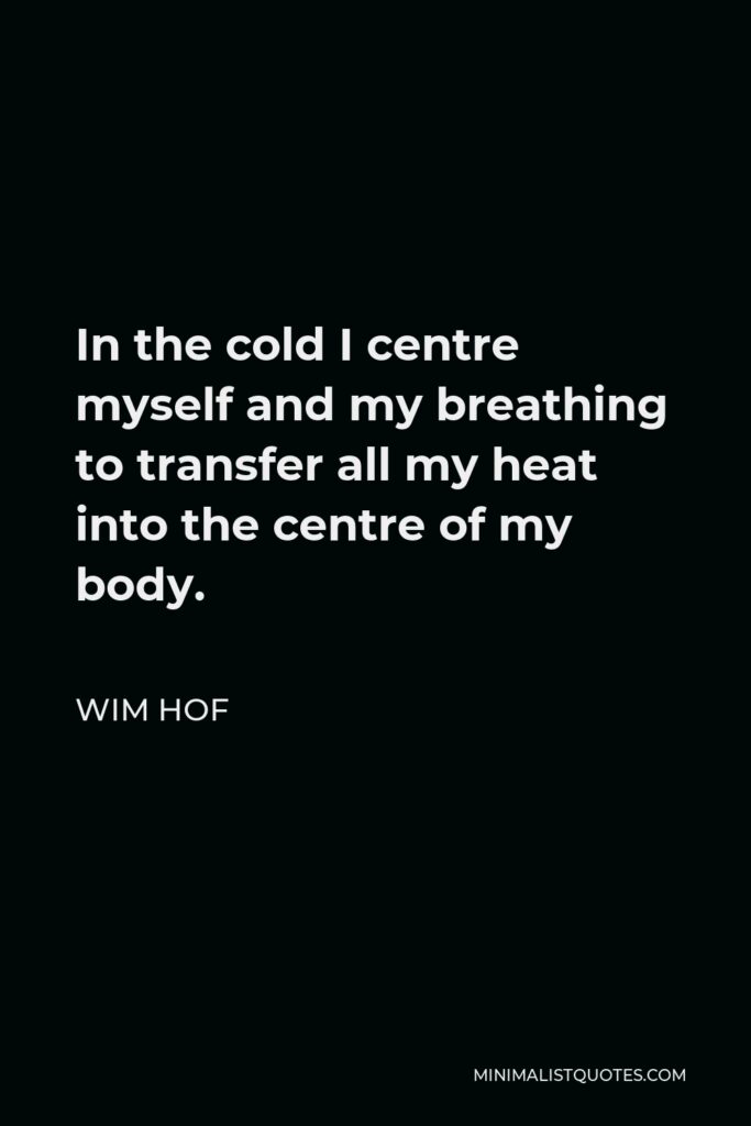 Wim Hof Quote - In the cold I centre myself and my breathing to transfer all my heat into the centre of my body.
