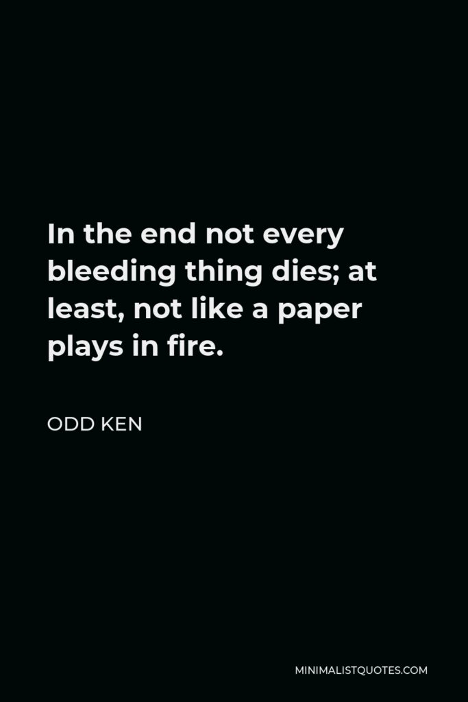 Odd Ken Quote - In the end not every bleeding thing dies; at least, not like a paper plays in fire.