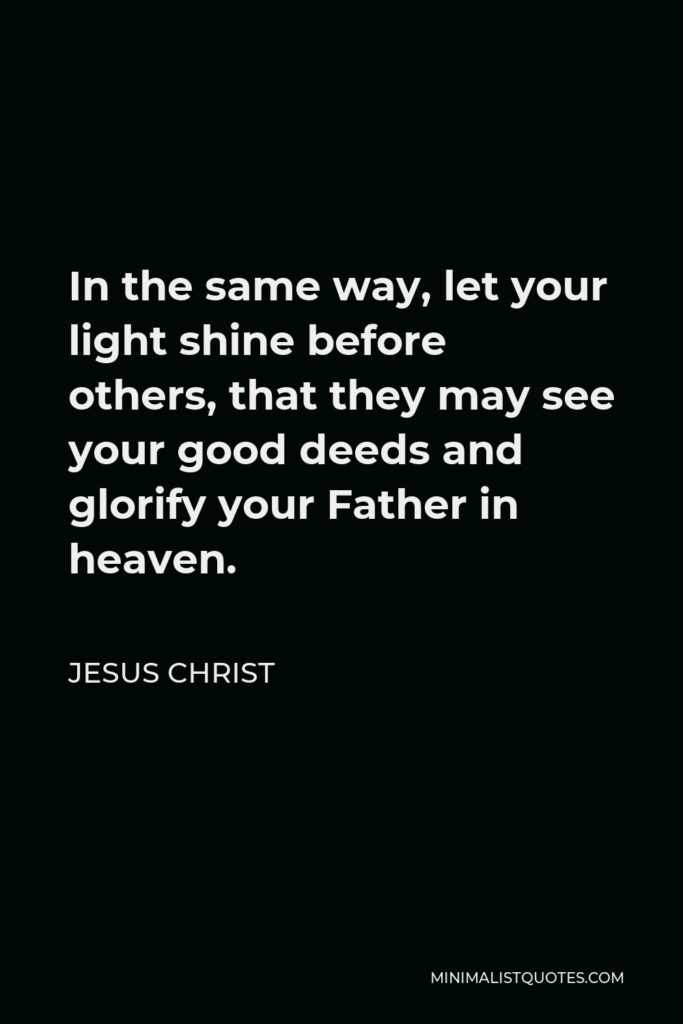 Jesus Christ Quote - In the same way, let your light shine before others, that they may see your good deeds and glorify your Father in heaven.