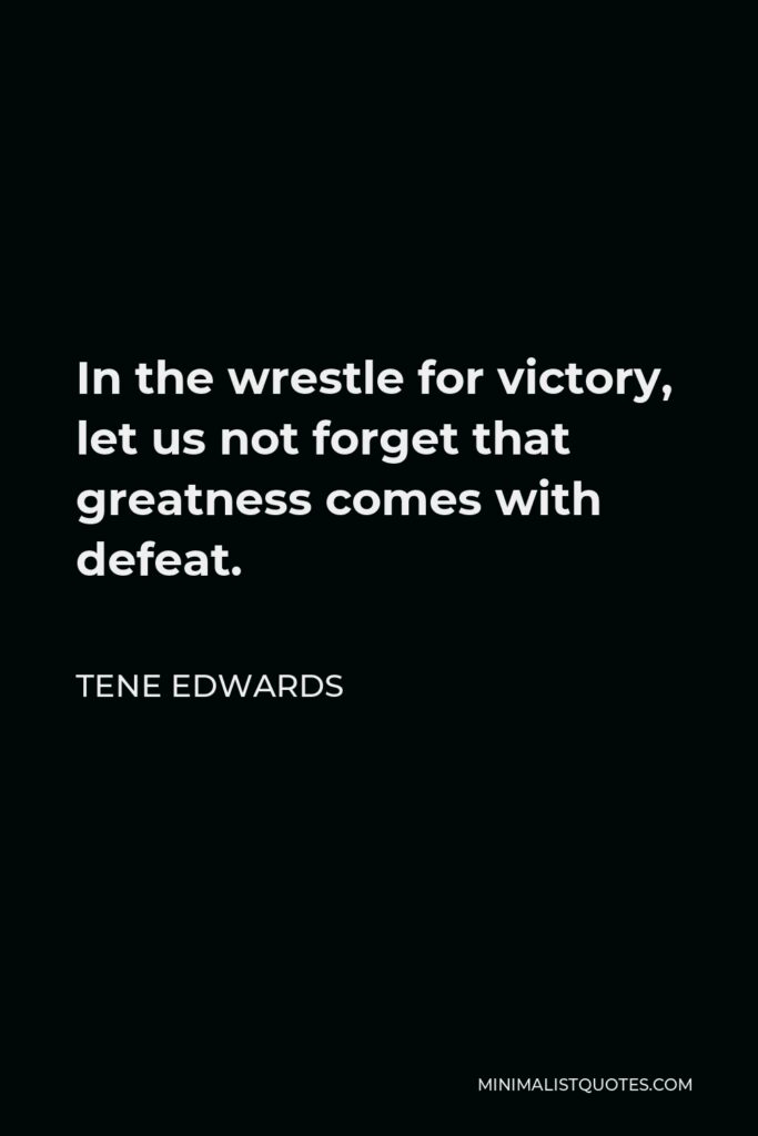 Tene Edwards Quote - In the wrestle for victory, let us not forget that greatness comes with defeat.